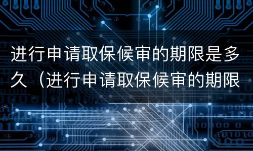 进行申请取保候审的期限是多久（进行申请取保候审的期限是多久啊）