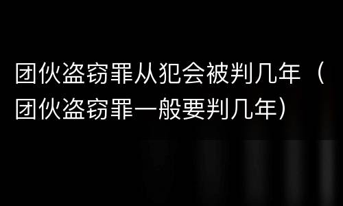 团伙盗窃罪从犯会被判几年（团伙盗窃罪一般要判几年）