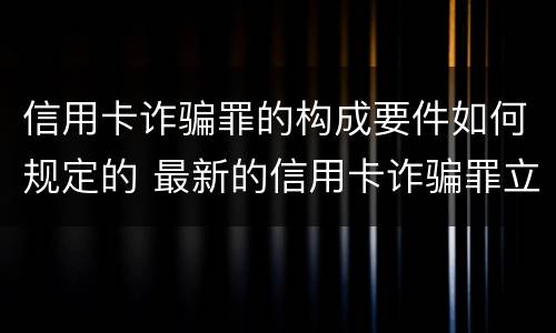 信用卡诈骗罪的构成要件如何规定的 最新的信用卡诈骗罪立案量刑标准