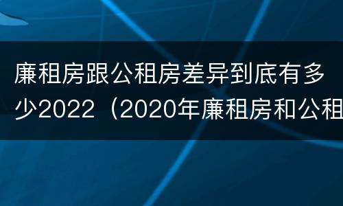 廉租房跟公租房差异到底有多少2022（2020年廉租房和公租房的区别）