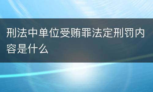 刑法中单位受贿罪法定刑罚内容是什么