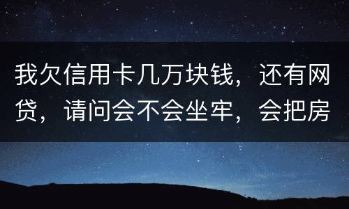 我欠信用卡几万块钱，还有网贷，请问会不会坐牢，会把房子封掉吗