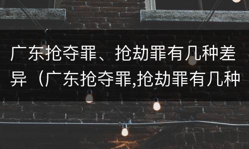 广东抢夺罪、抢劫罪有几种差异（广东抢夺罪,抢劫罪有几种差异行为）