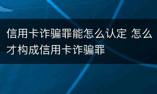 信用卡诈骗罪能怎么认定 怎么才构成信用卡诈骗罪