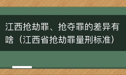 江西抢劫罪、抢夺罪的差异有啥（江西省抢劫罪量刑标准）