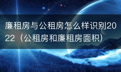 廉租房与公租房怎么样识别2022（公租房和廉租房面积）
