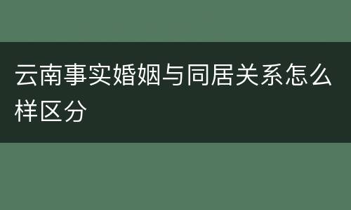 云南事实婚姻与同居关系怎么样区分