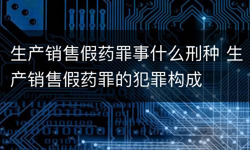 生产销售假药罪事什么刑种 生产销售假药罪的犯罪构成