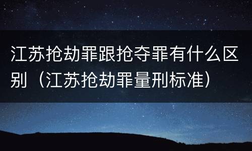 江苏抢劫罪跟抢夺罪有什么区别（江苏抢劫罪量刑标准）