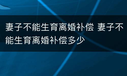 妻子不能生育离婚补偿 妻子不能生育离婚补偿多少