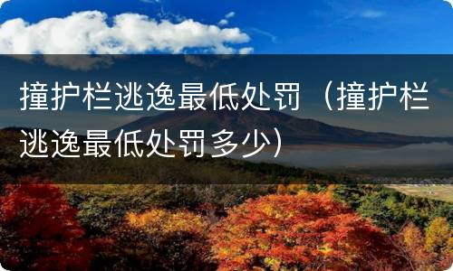 撞护栏逃逸最低处罚（撞护栏逃逸最低处罚多少）