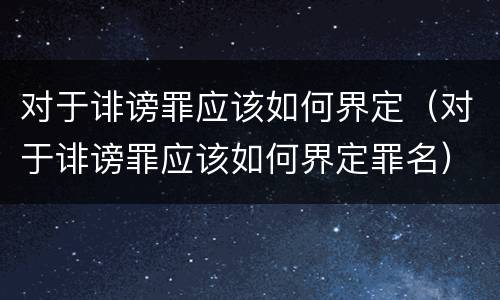 对于诽谤罪应该如何界定（对于诽谤罪应该如何界定罪名）