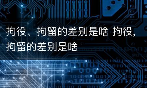 拘役、拘留的差别是啥 拘役,拘留的差别是啥