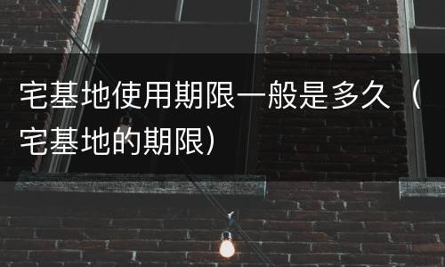 宅基地使用期限一般是多久（宅基地的期限）