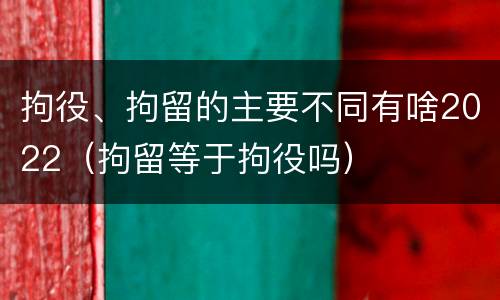 拘役、拘留的主要不同有啥2022（拘留等于拘役吗）