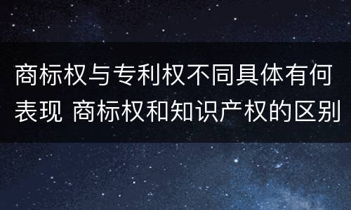 商标权与专利权不同具体有何表现 商标权和知识产权的区别