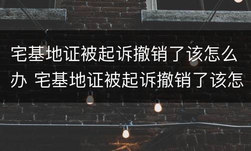 宅基地证被起诉撤销了该怎么办 宅基地证被起诉撤销了该怎么办呢