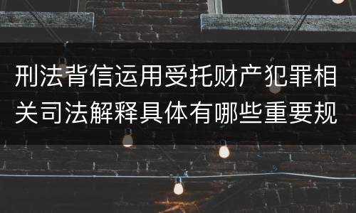 刑法背信运用受托财产犯罪相关司法解释具体有哪些重要规定
