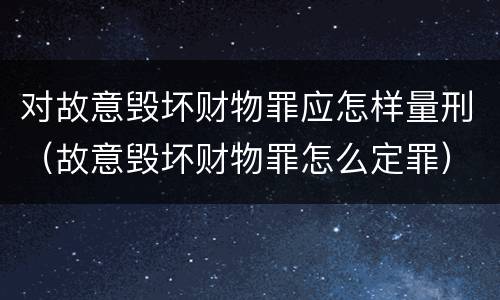 对故意毁坏财物罪应怎样量刑（故意毁坏财物罪怎么定罪）