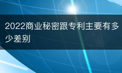 2022商业秘密跟专利主要有多少差别