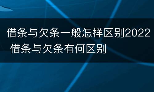 借条与欠条一般怎样区别2022 借条与欠条有何区别