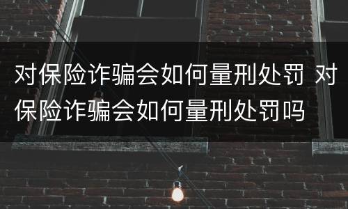 对保险诈骗会如何量刑处罚 对保险诈骗会如何量刑处罚吗