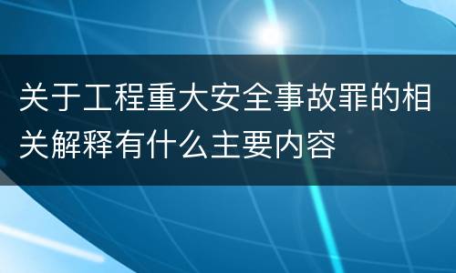 关于工程重大安全事故罪的相关解释有什么主要内容