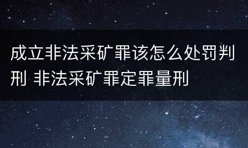 成立非法采矿罪该怎么处罚判刑 非法采矿罪定罪量刑