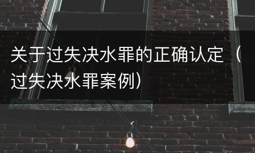 关于过失决水罪的正确认定（过失决水罪案例）
