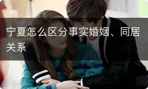 宁夏怎么区分事实婚姻、同居关系