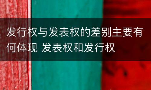 发行权与发表权的差别主要有何体现 发表权和发行权