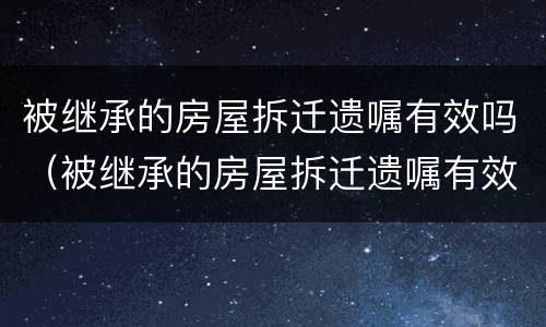 被继承的房屋拆迁遗嘱有效吗（被继承的房屋拆迁遗嘱有效吗怎么写）