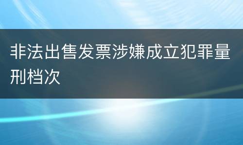 非法出售发票涉嫌成立犯罪量刑档次