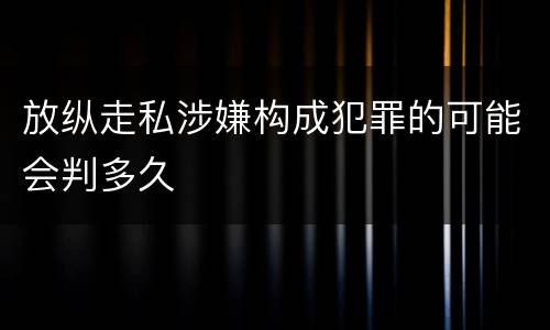 放纵走私涉嫌构成犯罪的可能会判多久