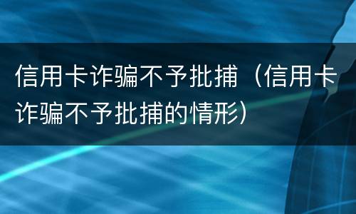 信用卡诈骗不予批捕（信用卡诈骗不予批捕的情形）