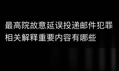 最高院故意延误投递邮件犯罪相关解释重要内容有哪些