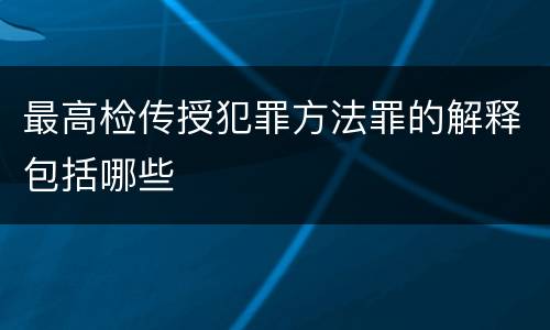 最高检传授犯罪方法罪的解释包括哪些