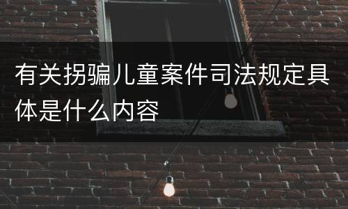 有关拐骗儿童案件司法规定具体是什么内容