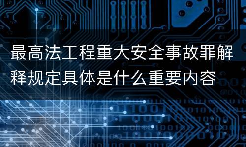 最高法工程重大安全事故罪解释规定具体是什么重要内容