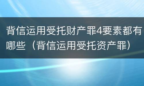 背信运用受托财产罪4要素都有哪些（背信运用受托资产罪）