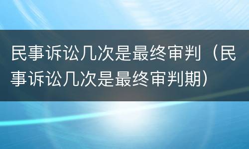 民事诉讼几次是最终审判（民事诉讼几次是最终审判期）