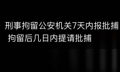 刑事拘留公安机关7天内报批捕 拘留后几日内提请批捕