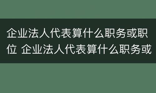 企业法人代表算什么职务或职位 企业法人代表算什么职务或职位呢