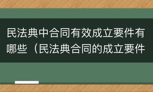 民法典中合同有效成立要件有哪些（民法典合同的成立要件）