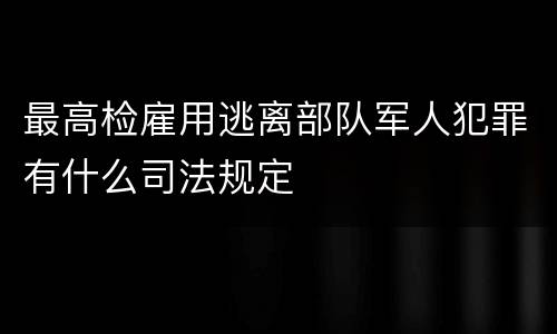 最高检雇用逃离部队军人犯罪有什么司法规定