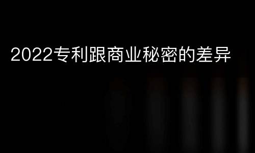 2022专利跟商业秘密的差异