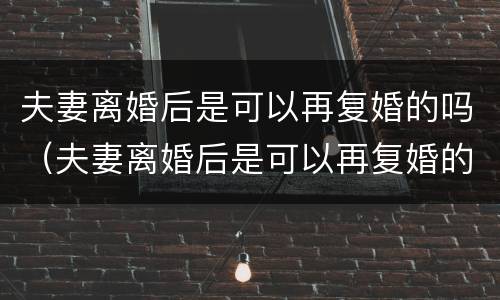 夫妻离婚后是可以再复婚的吗（夫妻离婚后是可以再复婚的吗现在）