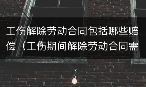 工伤解除劳动合同包括哪些赔偿（工伤期间解除劳动合同需要赔偿哪些）