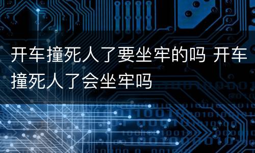 开车撞死人了要坐牢的吗 开车撞死人了会坐牢吗