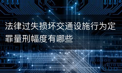 法律过失损坏交通设施行为定罪量刑幅度有哪些